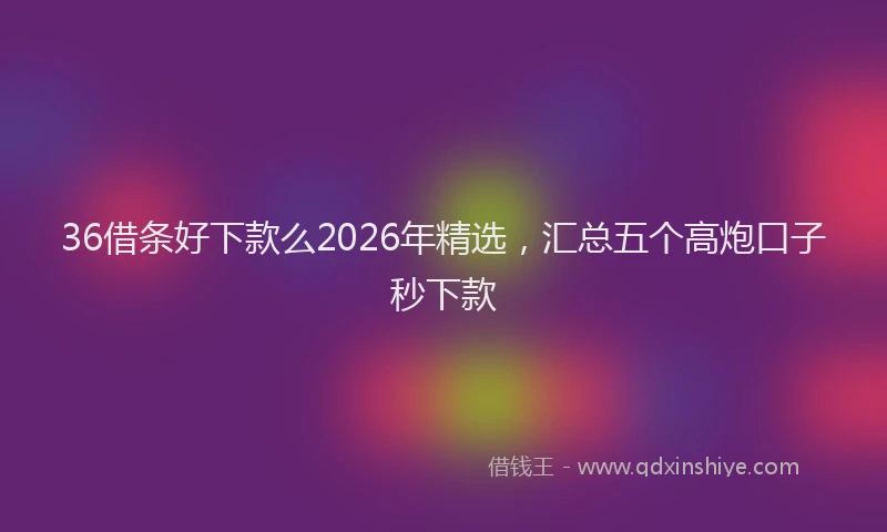 36借条好下款么2026年精选,汇总五个高炮口子秒下款