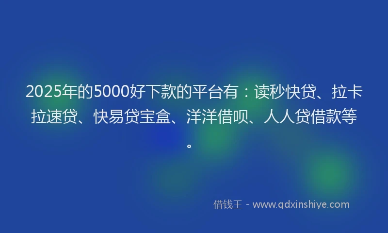 2025年的5000好下款的平台有：读秒快贷、拉卡拉速贷、快易贷宝盒、洋洋借呗、人人贷借款等。