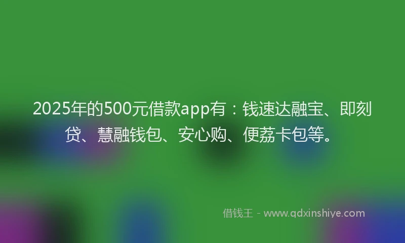 2025年的500元借款app有：钱速达融宝、即刻贷、慧融钱包、安心购、便荔卡包等。