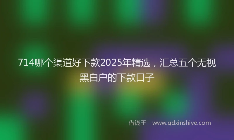 714哪个渠道好下款2025年精选，汇总五个无视黑白户的下款口子