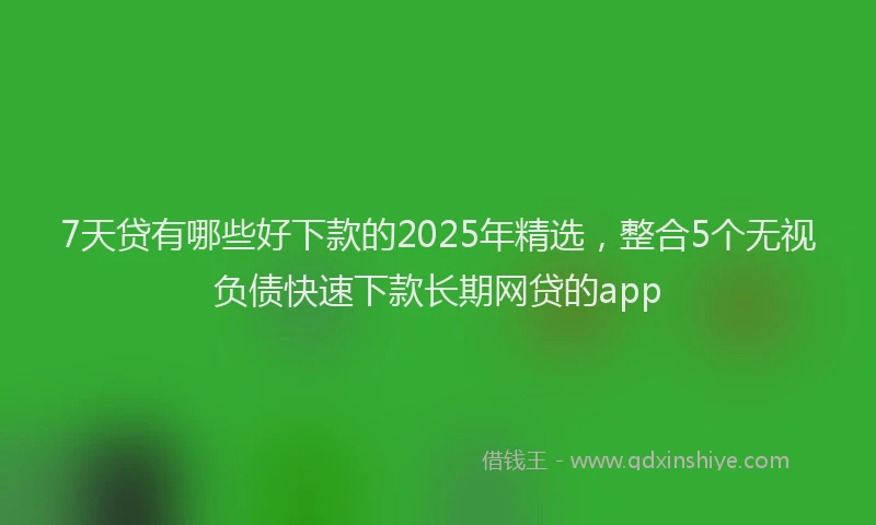 7天贷有哪些好下款的2025年精选，整合5个无视负债快速下款长期网贷的app