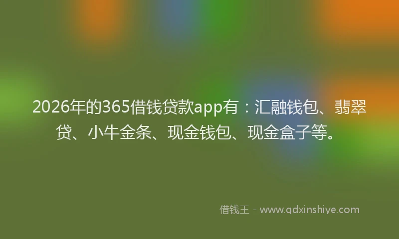 2026年的365借钱贷款app有：汇融钱包、翡翠贷、小牛金条、现金钱包、现金盒子等。