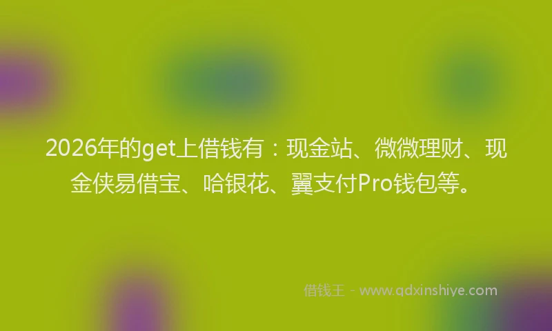 2026年的get上借钱有：现金站、微微理财、现金侠易借宝、哈银花、翼支付Pro钱包等。