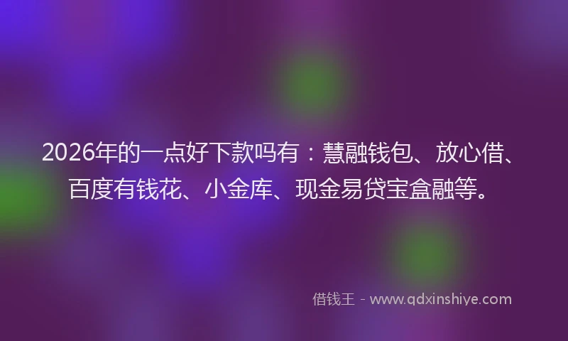 2026年的一点好下款吗有:慧融钱包、放心借、百度有钱花、小金库、现金易贷宝盒融等。