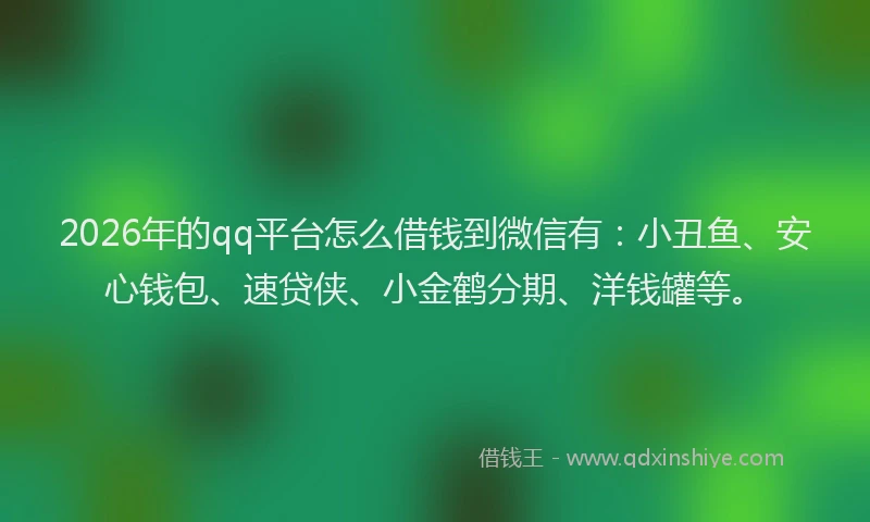 2026年的qq平台怎么借钱到微信有：小丑鱼、安心钱包、速贷侠、小金鹤分期、洋钱罐等。