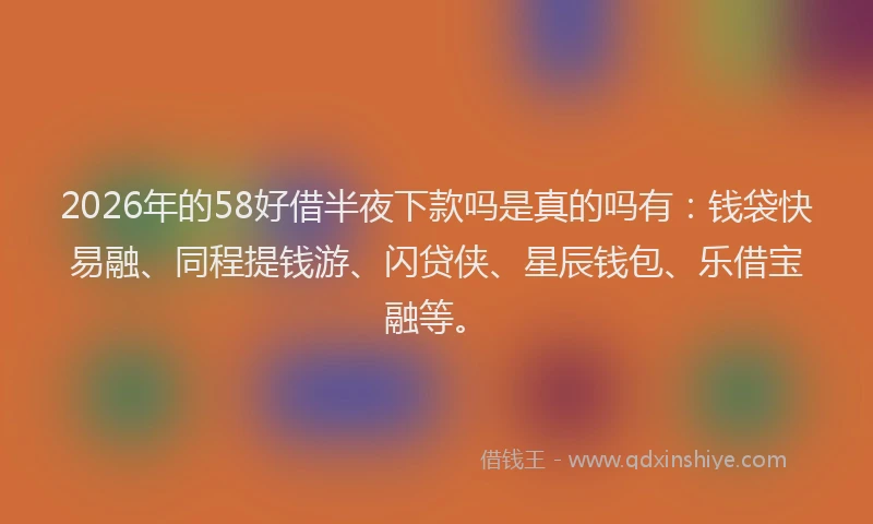 2026年的58好借半夜下款吗是真的吗有：钱袋快易融、同程提钱游、闪贷侠、星辰钱包、乐借宝融等。