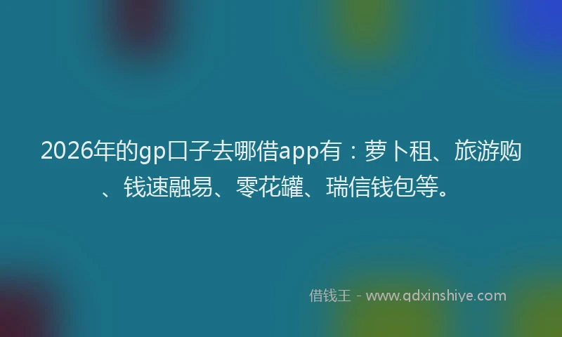 2026年的gp口子去哪借app有：萝卜租、旅游购、钱速融易、零花罐、瑞信钱包等。