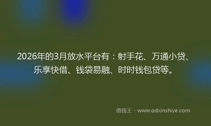 2026年的3月放水平台有：射手花、万通小贷、乐享快借、钱袋易融、时时钱包贷等。