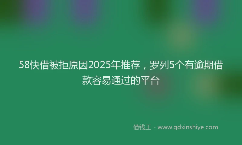 58快借被拒原因2025年推荐，罗列5个有逾期借款容易通过的平台