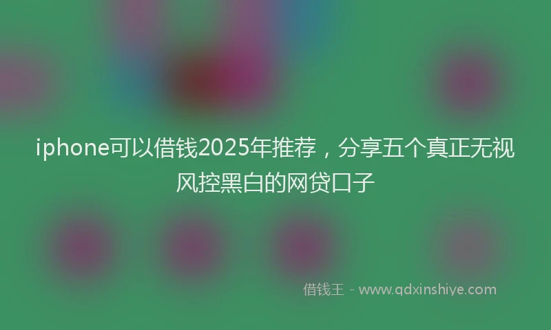iphone可以借钱2025年推荐，分享五个真正无视风控黑白的网贷口子