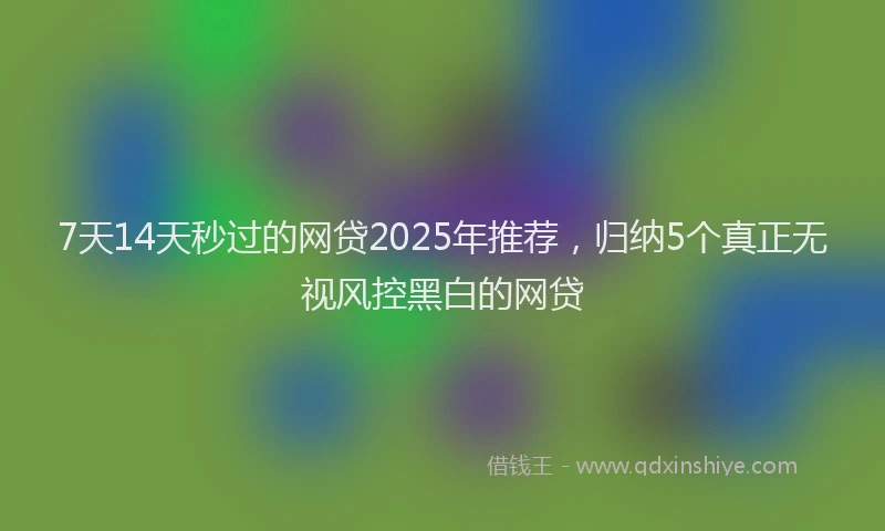 7天14天秒过的网贷2025年推荐，归纳5个真正无视风控黑白的网贷