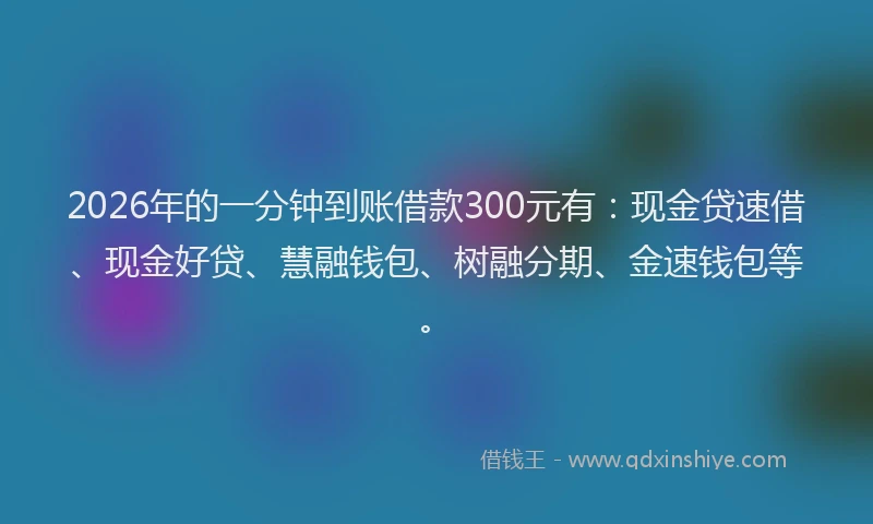 2026年的一分钟到账借款300元有：现金贷速借、现金好贷、慧融钱包、树融分期、金速钱包等。