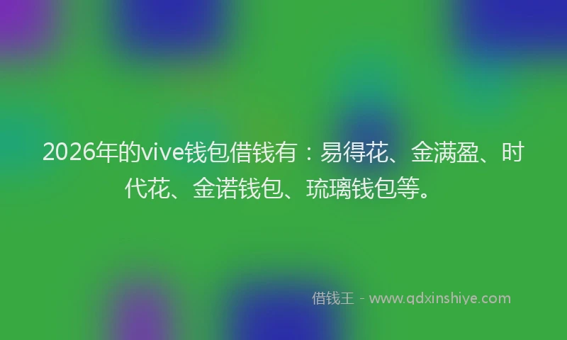 2026年的vive钱包借钱有：易得花、金满盈、时代花、金诺钱包、琉璃钱包等。