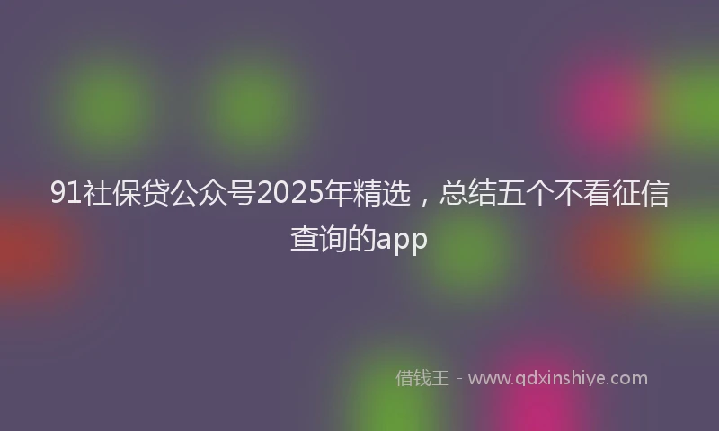 91社保贷公众号2025年精选，总结五个不看征信查询的app