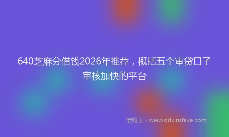 640芝麻分借钱2026年推荐，概括五个审贷口子审核加快的平台