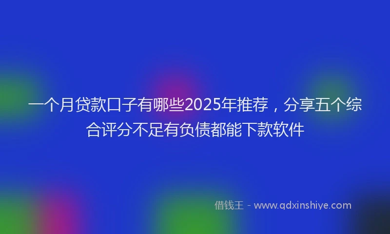 一个月贷款口子有哪些2025年推荐，分享五个综合评分不足有负债都能下款软件
