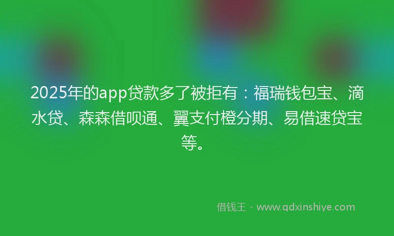 2025年的app贷款多了被拒有:福瑞钱包宝、滴水贷、森森借呗通、翼支付橙分期、易借速贷宝等。