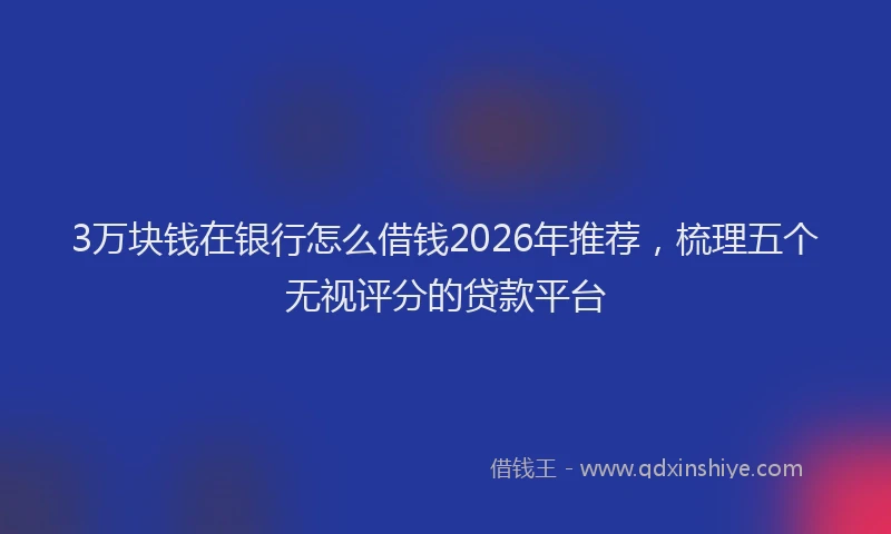 3万块钱在银行怎么借钱2026年推荐，梳理五个无视评分的贷款平台