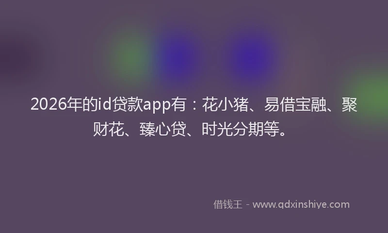 2026年的id贷款app有：花小猪、易借宝融、聚财花、臻心贷、时光分期等。