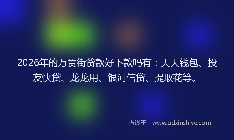 2026年的万贯街贷款好下款吗有:天天钱包、投友快贷、龙龙用、银河信贷、提取花等。
