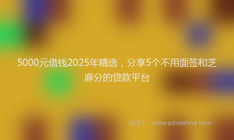 5000元借钱2025年精选,分享5个不用面签和芝麻分的贷款平台