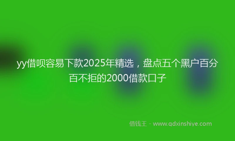 yy借呗容易下款2025年精选，盘点五个黑户百分百不拒的2000借款口子