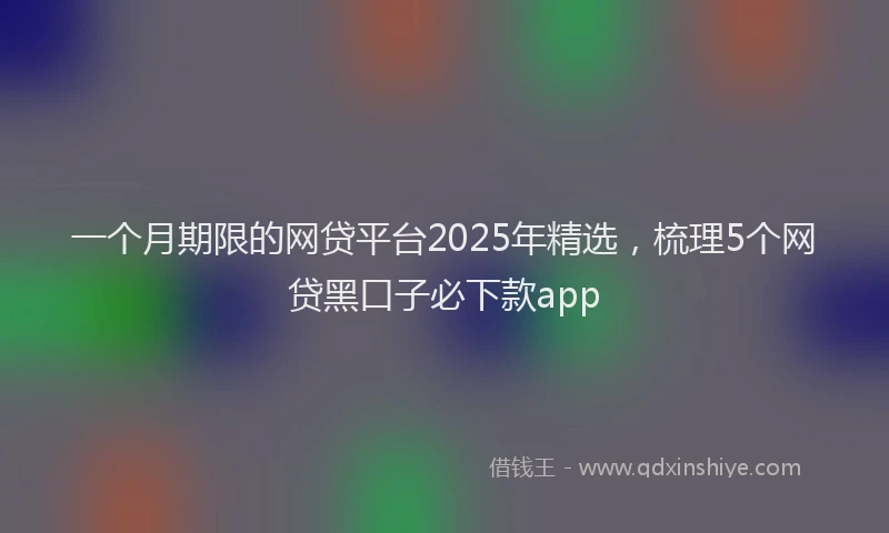 一个月期限的网贷平台2025年精选，梳理5个网贷黑口子必下款app
