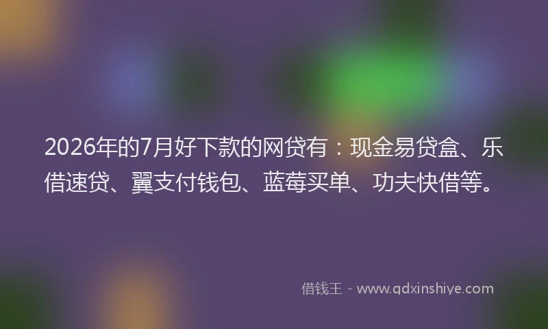 2026年的7月好下款的网贷有：现金易贷盒、乐借速贷、翼支付钱包、蓝莓买单、功夫快借等。