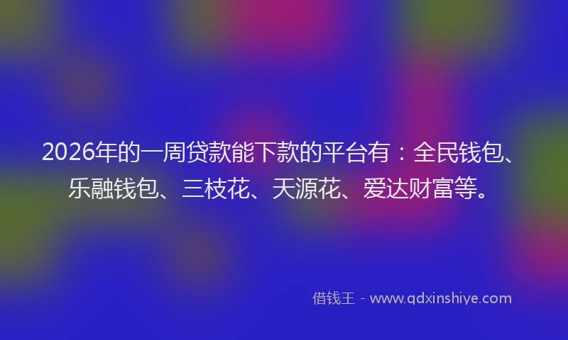 2026年的一周贷款能下款的平台有：全民钱包、乐融钱包、三枝花、天源花、爱达财富等。