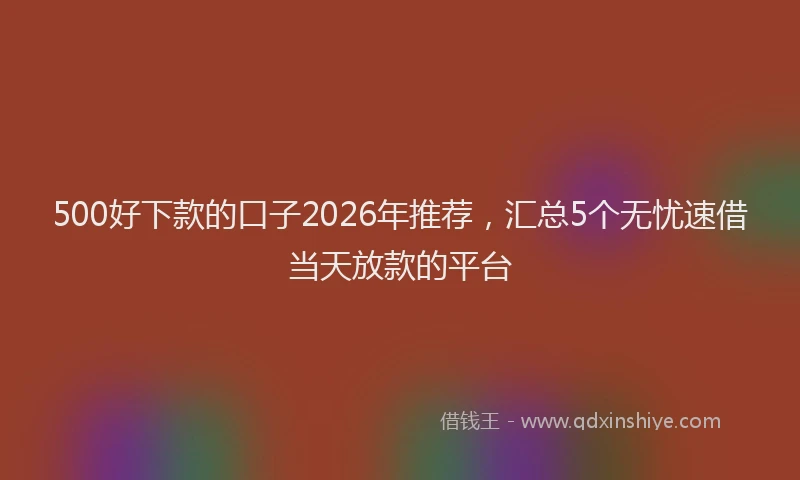 500好下款的口子2026年推荐，汇总5个无忧速借当天放款的平台
