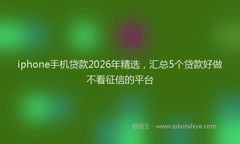 iphone手机贷款2026年精选,汇总5个贷款好做不看征信的平台