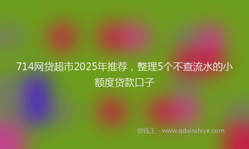 714网贷超市2025年推荐，整理5个不查流水的小额度贷款口子