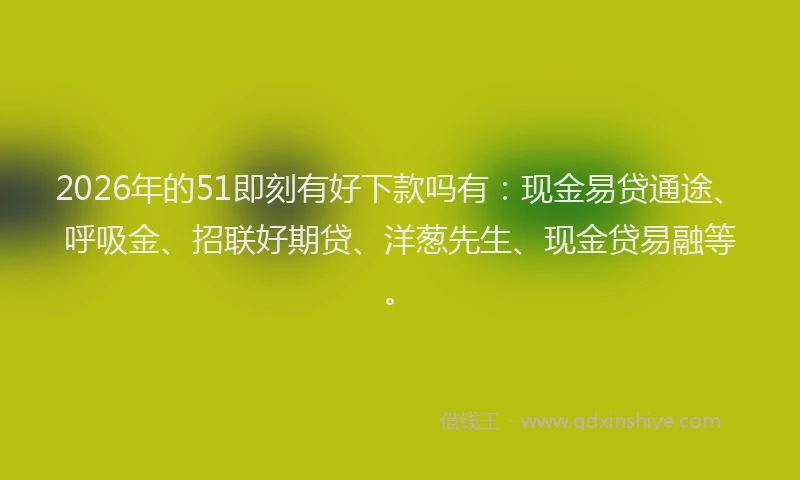 2026年的51即刻有好下款吗有：现金易贷通途、呼吸金、招联好期贷、洋葱先生、现金贷易融等。