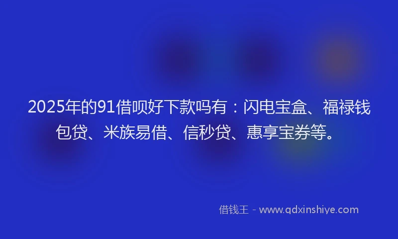 2025年的91借呗好下款吗有:闪电宝盒、福禄钱包贷、米族易借、信秒贷、惠享宝券等。