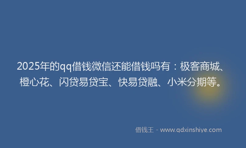 2025年的qq借钱微信还能借钱吗有：极客商城、橙心花、闪贷易贷宝、快易贷融、小米分期等。