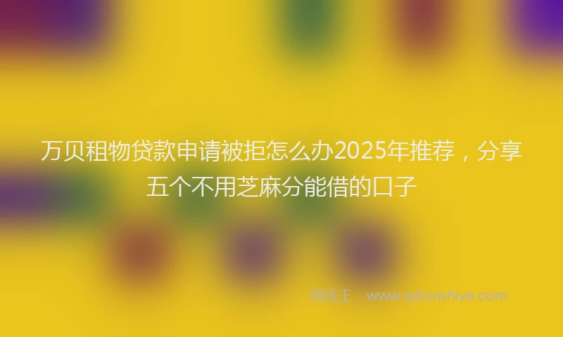 万贝租物贷款申请被拒怎么办2025年推荐,分享五个不用芝麻分能借的口子