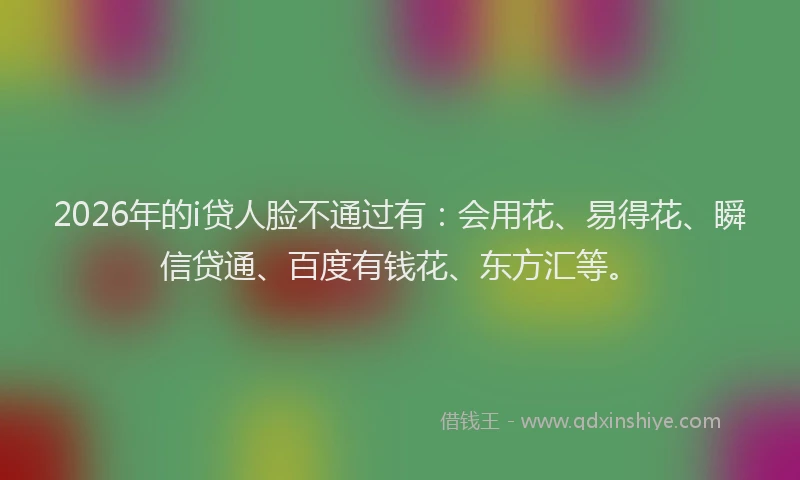 2026年的i贷人脸不通过有：会用花、易得花、瞬信贷通、百度有钱花、东方汇等。