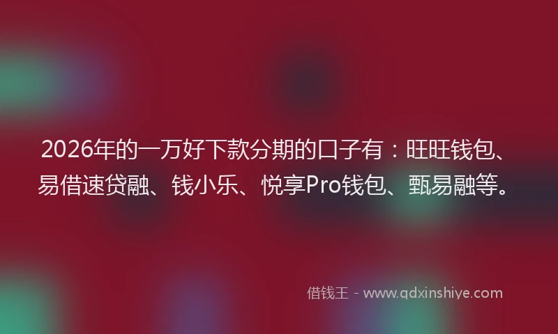 2026年的一万好下款分期的口子有：旺旺钱包、易借速贷融、钱小乐、悦享Pro钱包、甄易融等。