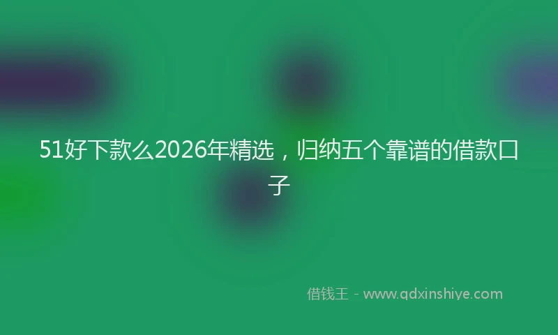 51好下款么2026年精选，归纳五个靠谱的借款口子