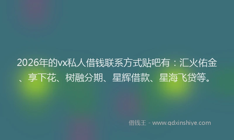 2026年的vx私人借钱联系方式贴吧有:汇火佑金、享下花、树融分期、星辉借款、星海飞贷等。