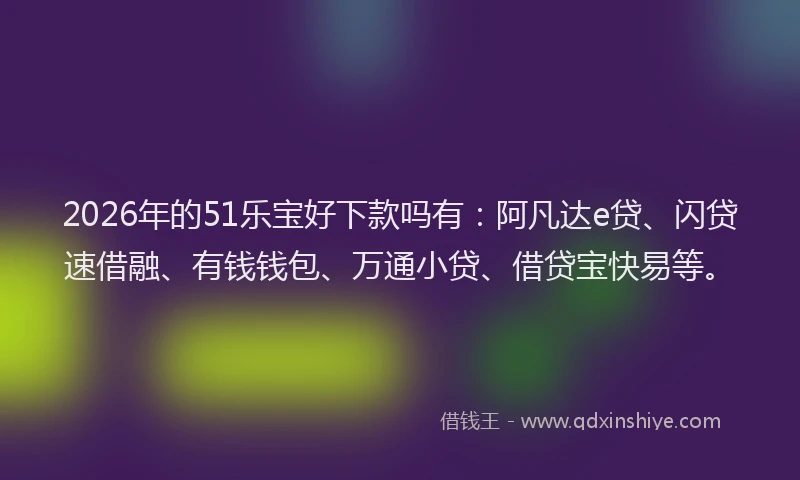 2026年的51乐宝好下款吗有：阿凡达e贷、闪贷速借融、有钱钱包、万通小贷、借贷宝快易等。