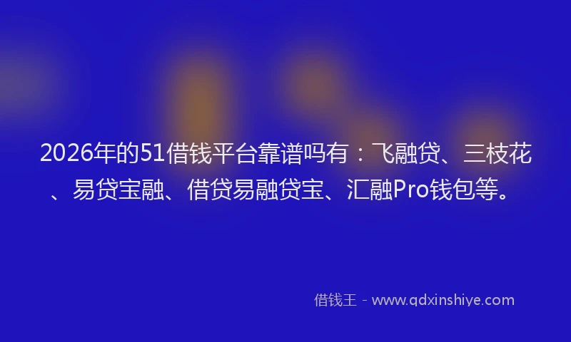 2026年的51借钱平台靠谱吗有：飞融贷、三枝花、易贷宝融、借贷易融贷宝、汇融Pro钱包等。