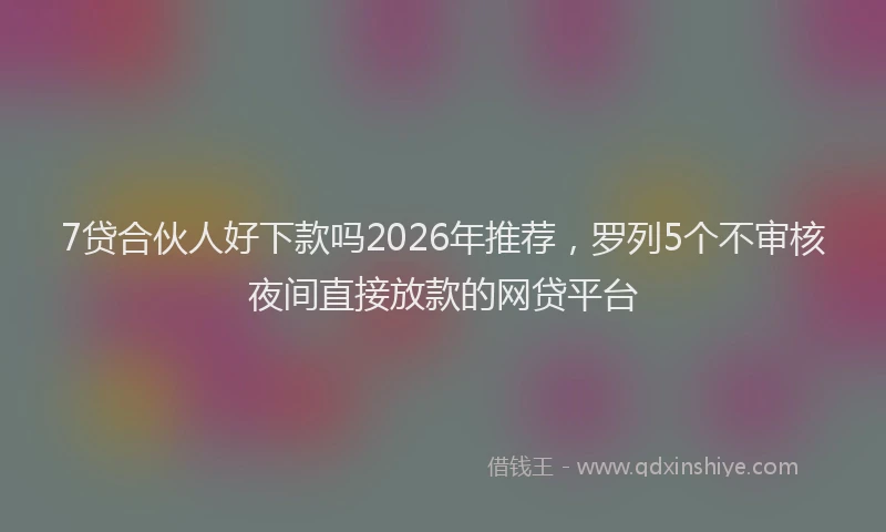 7贷合伙人好下款吗2026年推荐,罗列5个不审核夜间直接放款的网贷平台