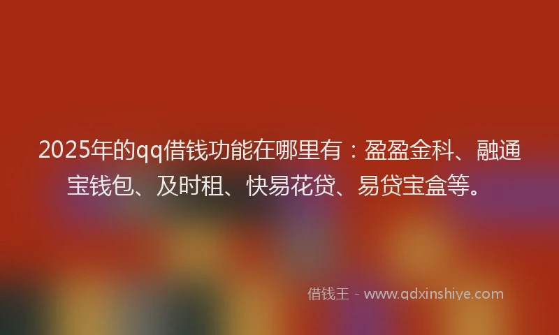 2025年的qq借钱功能在哪里有：盈盈金科、融通宝钱包、及时租、快易花贷、易贷宝盒等。