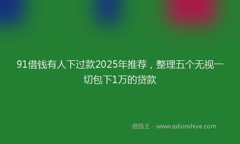 91借钱有人下过款2025年推荐，整理五个无视一切包下1万的贷款