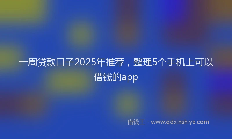 一周贷款口子2025年推荐，整理5个手机上可以借钱的app
