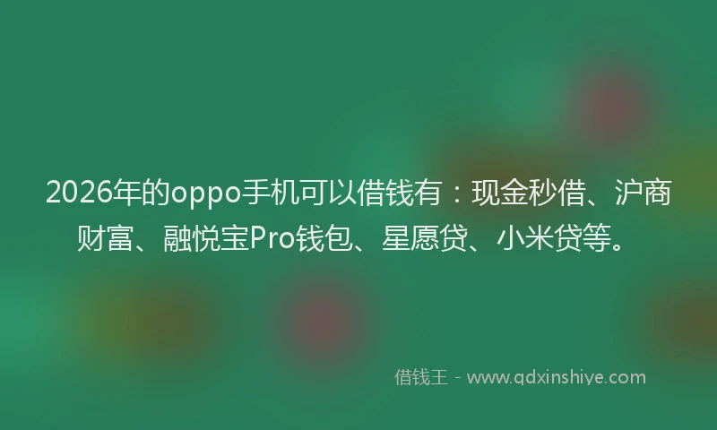 2026年的oppo手机可以借钱有：现金秒借、沪商财富、融悦宝Pro钱包、星愿贷、小米贷等。