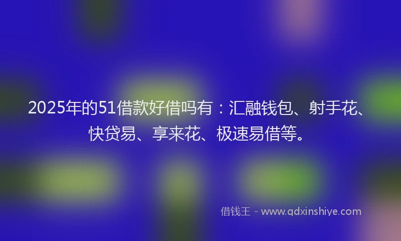 2025年的51借款好借吗有：汇融钱包、射手花、快贷易、享来花、极速易借等。