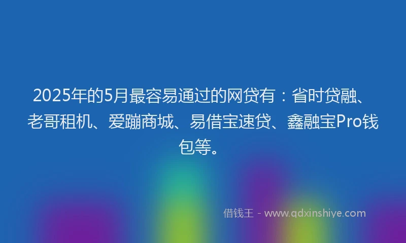 2025年的5月最容易通过的网贷有：省时贷融、老哥租机、爱蹦商城、易借宝速贷、鑫融宝Pro钱包等。