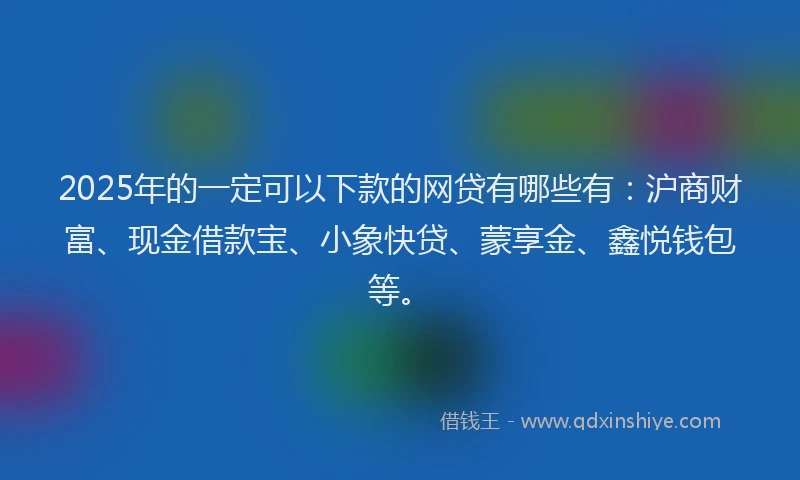 2025年的一定可以下款的网贷有哪些有:沪商财富、现金借款宝、小象快贷、蒙享金、鑫悦钱包等。